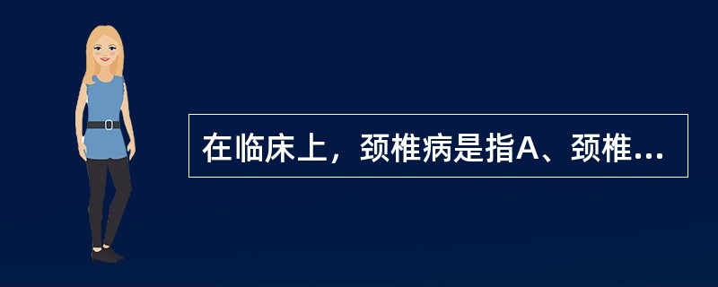 在临床上，颈椎病是指A、颈椎管狭窄B、颈椎管裂C、颈椎突出D、颈椎骨性关节炎E、