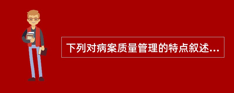 下列对病案质量管理的特点叙述错误的是A、多学科融合的专业特点B、专业的独立性C、