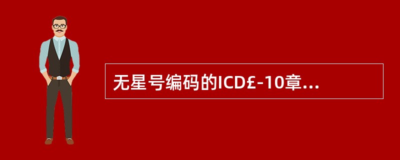 无星号编码的ICD£­10章节是A、第一章 某些传染病和寄生虫病B、第四章 内分