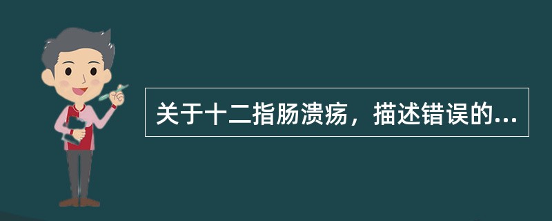 关于十二指肠溃疡，描述错误的是A、上腹痛进食后缓解B、上腹痛多在饭后3～4小时发