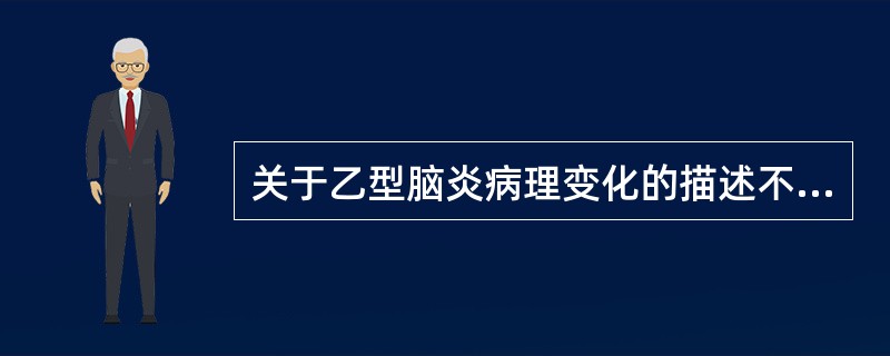 关于乙型脑炎病理变化的描述不正确的是( )。A、细胞肿胀，Nissl小体消失B、