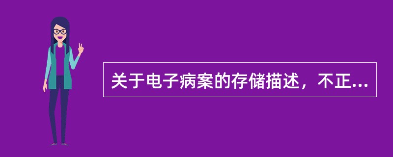 关于电子病案的存储描述，不正确的是( )。A、建立分级存储结构B、所有病案长期在