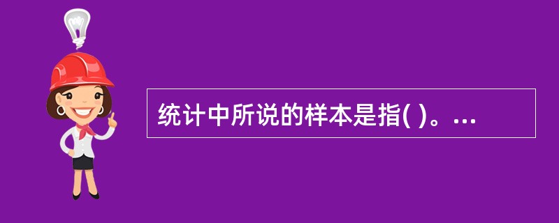 统计中所说的样本是指( )。A、从总体中随意抽取一部分B、有意识地选择总体中的典