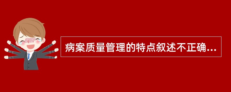 病案质量管理的特点叙述不正确的是( )。A、多学科融合的专业特点B、专业的独立性