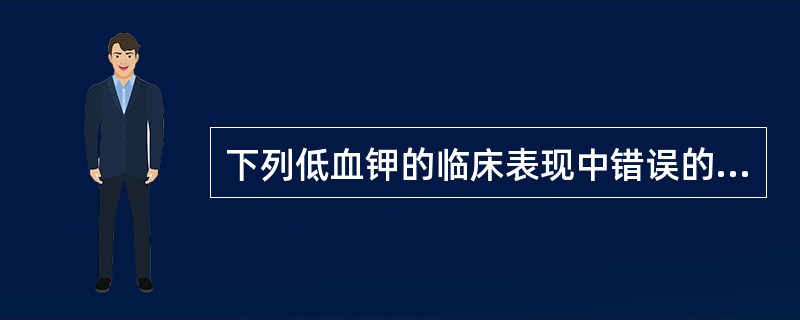 下列低血钾的临床表现中错误的是（）A、四肢软弱无力，甚至软瘫B、腹胀、肠麻痹C