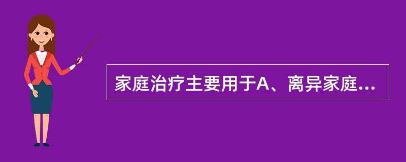 家庭治疗主要用于A、离异家庭B、组合家庭C、核心家庭D、孤儿E、单身家庭