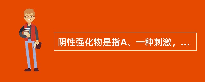 阴性强化物是指A、一种刺激，当它在反应之后呈现时能提高反应的概率B、一种刺激，当