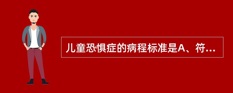 儿童恐惧症的病程标准是A、符合症状标准和严重标准至少已2周B、符合症状标准和严重