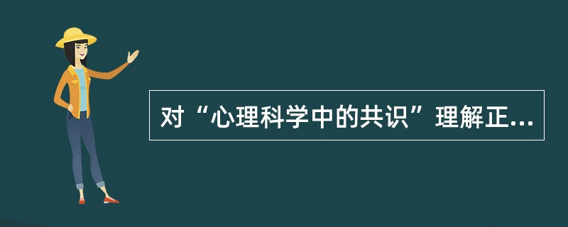 对“心理科学中的共识”理解正确的一项是( )A、人们对人格发展，对个体与社会文化