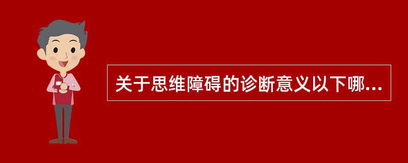 关于思维障碍的诊断意义以下哪项不对A、在意识清晰状态下出现联想松散，思维破裂，思