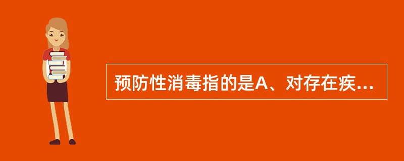 预防性消毒指的是A、对存在疾病传染源的场所进行的消毒B、在没有明确传染源存在的情