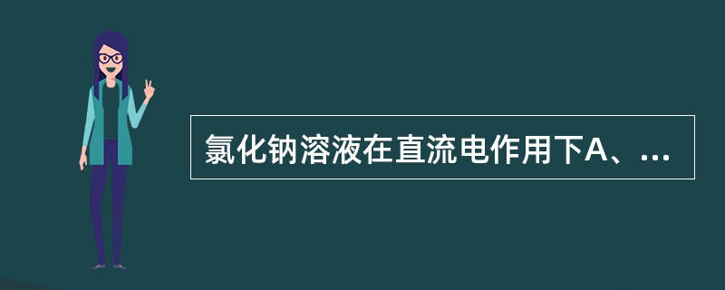 氯化钠溶液在直流电作用下A、阴极下产生强酸B、阳极下产生强酸C、阴极下产生强碱D