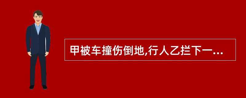 甲被车撞伤倒地,行人乙拦下一辆出租车,将甲送往医院,乙支付了车费,其间,甲的手机