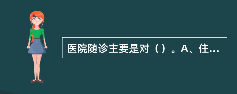 医院随诊主要是对（）。A、住院病人的随诊B、门诊病人的随诊C、出院后病人的随诊