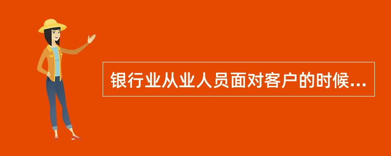 银行业从业人员面对客户的时候,哪一项是不应该做的( )。