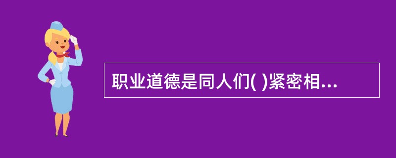 职业道德是同人们( )紧密相连的,具有自身职业特征的道德准则,职业行为规范的总和