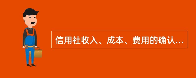 信用社收入、成本、费用的确认,应遵循_________.