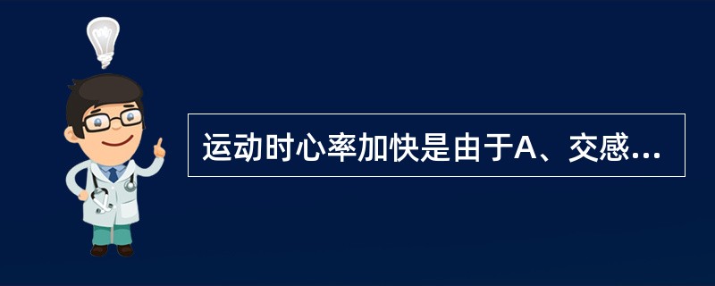 运动时心率加快是由于A、交感神经活动增强B、肾上腺素分泌减少C、迷走神经活动增强