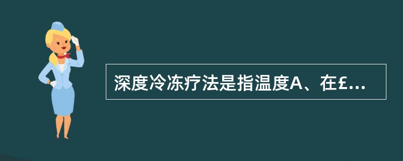 深度冷冻疗法是指温度A、在£­100℃以下B、在37℃～38℃之间C、在38℃～