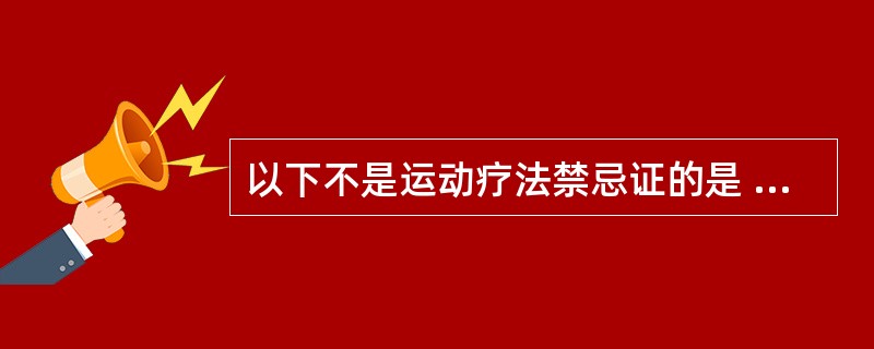 以下不是运动疗法禁忌证的是 ( )A、感染性疾病B、发热＞38℃C、器官功能失代