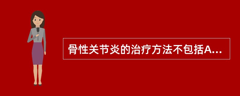 骨性关节炎的治疗方法不包括A、药物治疗B、手术治疗C、物理治疗D、关节负重训练E