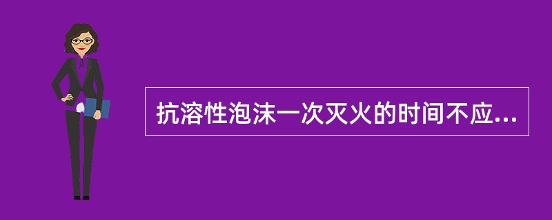 抗溶性泡沫一次灭火的时间不应超过。( )