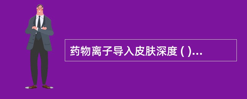 药物离子导入皮肤深度 ( )A、1cm以下B、1～1.5cmC、2cmD、2.5