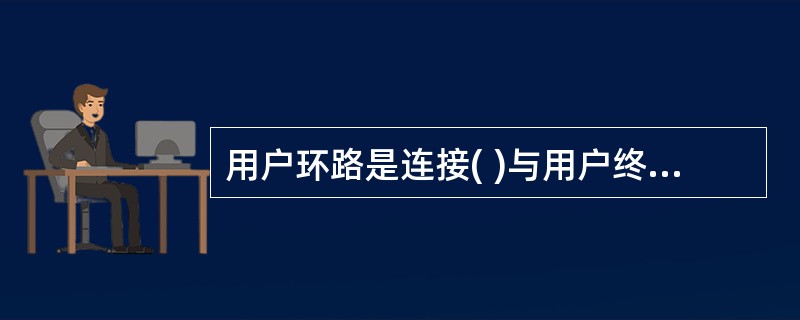 用户环路是连接( )与用户终端设备的传输线路,又叫用户线。