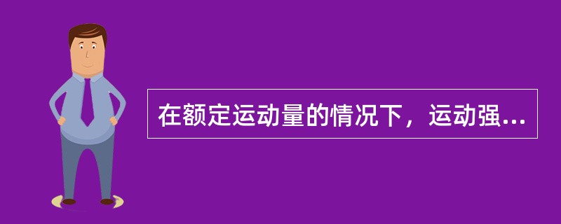 在额定运动量的情况下，运动强度与时间的关系A、成反比B、成正比C、不一定成比例D