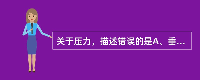 关于压力，描述错误的是A、垂直作用于皮肤B、作用方向与皮肤平行C、是压疮的直接成