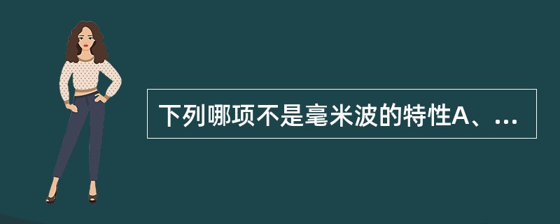 下列哪项不是毫米波的特性A、波长1～10mm，频率30～300GHzB、可产生温