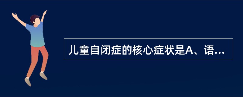 儿童自闭症的核心症状是A、语言障碍B、兴趣减低C、认知障碍D、感觉异常E、社会交