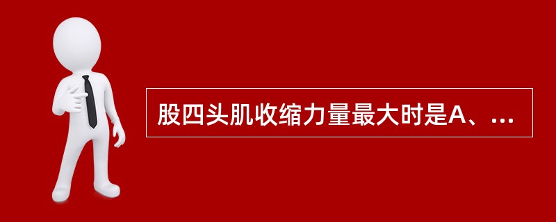 股四头肌收缩力量最大时是A、站立维持身体直立姿势时B、下楼梯时C、上楼梯时D、平