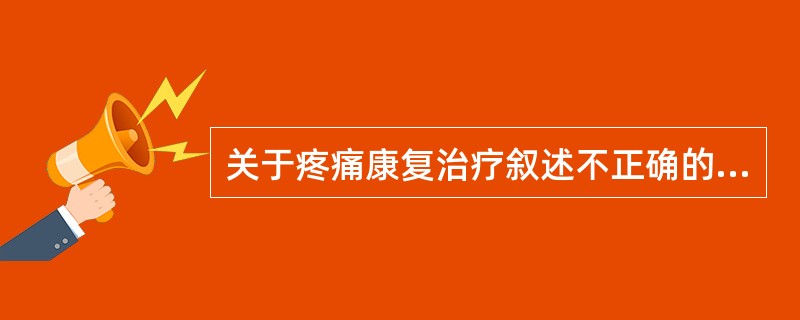 关于疼痛康复治疗叙述不正确的是A、药物治疗是疼痛治疗中最基本、最常用方法B、物理