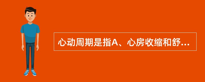 心动周期是指A、心房收缩和舒张一次B、心室收缩和舒张一次C、心房或心室每舒张一次