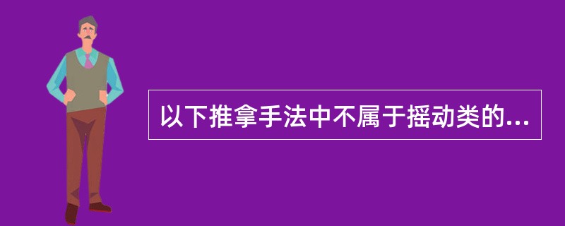 以下推拿手法中不属于摇动类的是A、搓法B、摇法C、抖法D、引伸法E、屈伸法 -