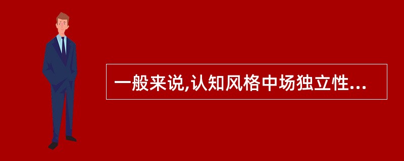 一般来说,认知风格中场独立性都更感兴趣的学科是( ) A、文学 B、数学 C、历