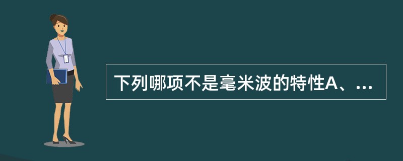 下列哪项不是毫米波的特性A、波长1～10mm，频率30～300GHzB、可产生温