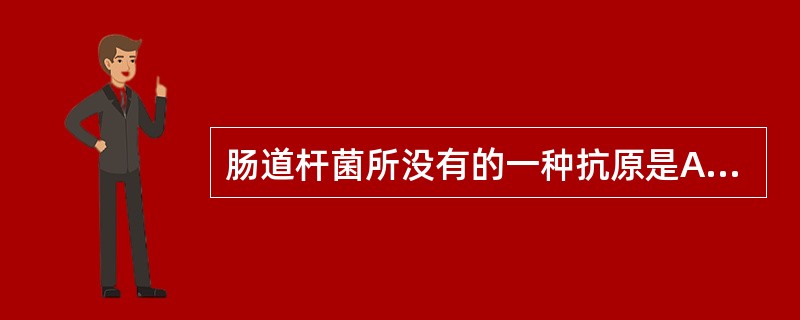 肠道杆菌所没有的一种抗原是A、荚膜抗原B、鞭毛抗原C、菌体抗原D、M抗原E、Vi