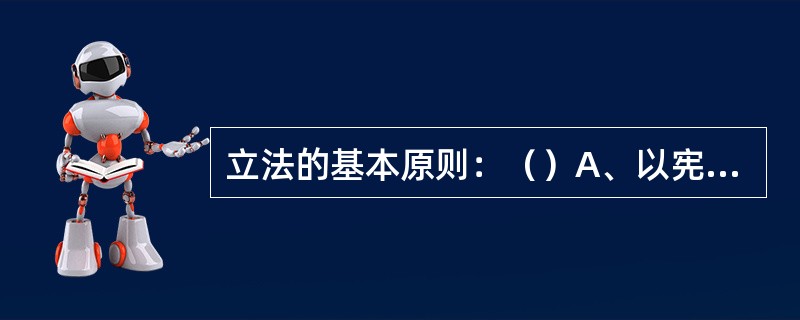 立法的基本原则：（）A、以宪法为依据，以自然科学为基础B、借监外国经验，结合本