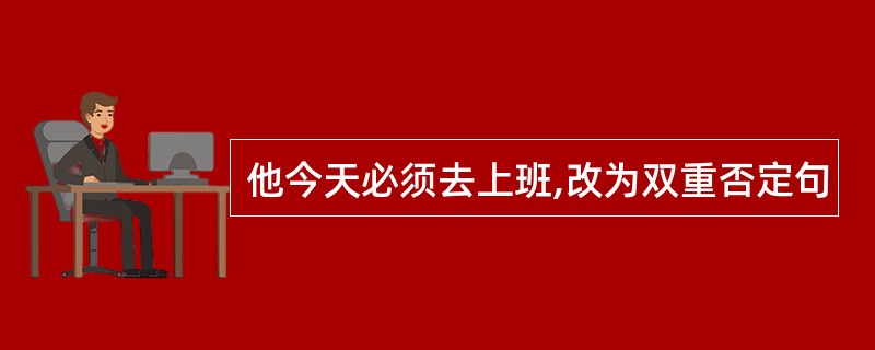 他今天必须去上班,改为双重否定句