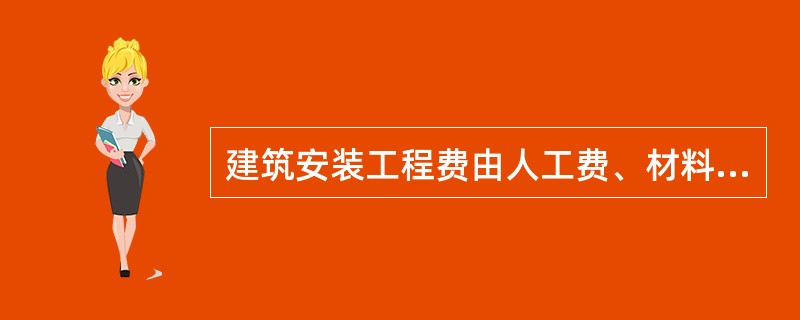 建筑安装工程费由人工费、材料费和施工机械使用费构成。( )