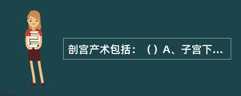 剖宫产术包括：（）A、子宫下段式B、子宫体式C、腹膜外剖宫产D、剖宫产同时作子