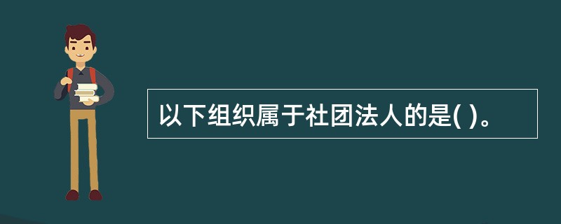 以下组织属于社团法人的是( )。