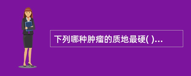 下列哪种肿瘤的质地最硬( )。A、脂肪瘤B、纤维瘤C、骨瘤D、平滑肌瘤E、腺瘤