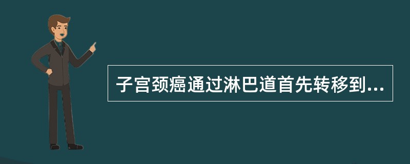 子宫颈癌通过淋巴道首先转移到A、髂总淋巴结B、骶前淋巴结C、子宫旁、闭孔、髂内、