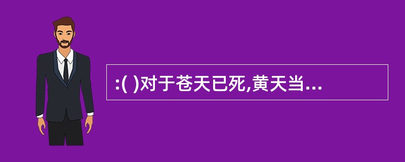 :( )对于苍天已死,黄天当立相当于大泽乡起义对于( )。