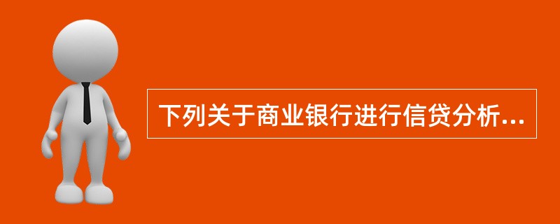 下列关于商业银行进行信贷分析的说法,不正确的是( )。