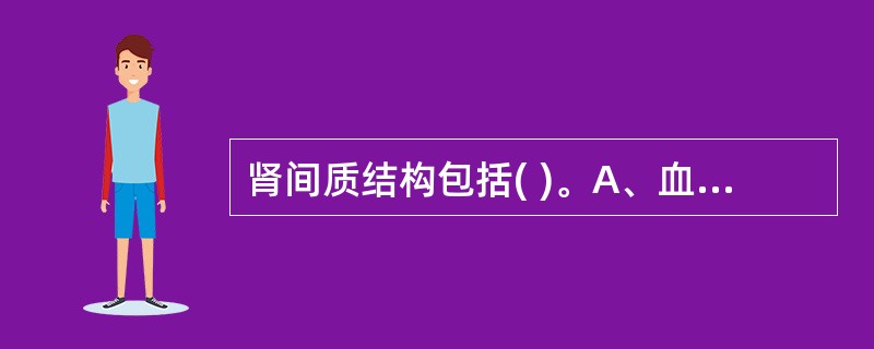 肾间质结构包括( )。A、血管B、结缔组织C、神经D、肾间质细胞E、以上均是 -