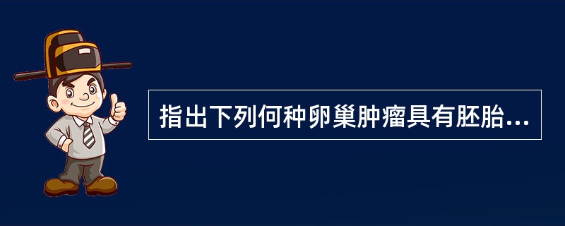 指出下列何种卵巢肿瘤具有胚胎样小体结构A、卵巢成熟囊性畸胎瘤B、卵巢多胚瘤C、卵